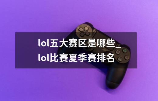 lol五大赛区是哪些_lol比赛夏季赛排名-第1张-游戏资讯-龙启网络