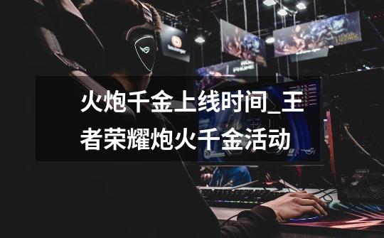 火炮千金上线时间_王者荣耀炮火千金活动-第1张-游戏资讯-龙启网络
