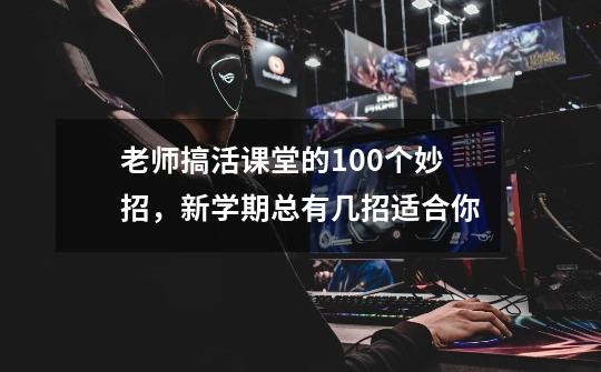 老师搞活课堂的100个妙招，新学期总有几招适合你-第1张-游戏资讯-龙启网络