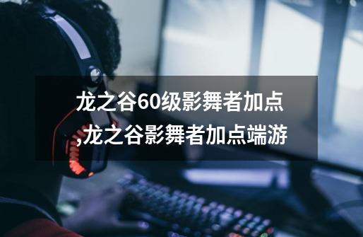 龙之谷60级影舞者加点,龙之谷影舞者加点端游-第1张-游戏资讯-龙启网络