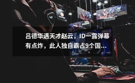 吕德华遇天才赵云,ID一露弹幕有点炸,此人独自霸占9个国服榜单-第1张-游戏资讯-龙启网络