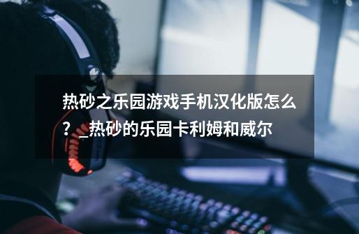 热砂之乐园游戏手机汉化版怎么?_热砂的乐园卡利姆和威尔-第1张-游戏资讯-龙启网络
