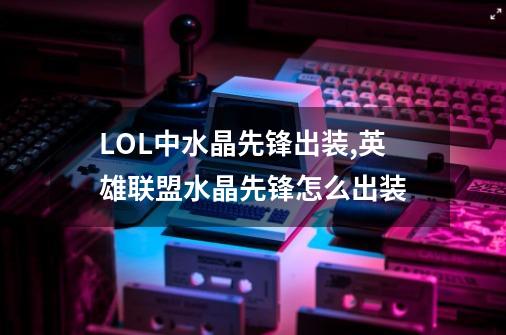 LOL中水晶先锋出装,英雄联盟水晶先锋怎么出装-第1张-游戏资讯-龙启网络