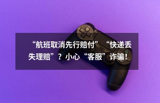“航班取消先行赔付”“快递丢失理赔”?小心“客服”诈骗!-第1张-游戏资讯-龙启网络