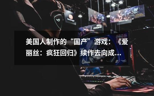 美国人制作的“国产”游戏:《爱丽丝:疯狂回归》续作去向成谜-第1张-游戏资讯-龙启网络