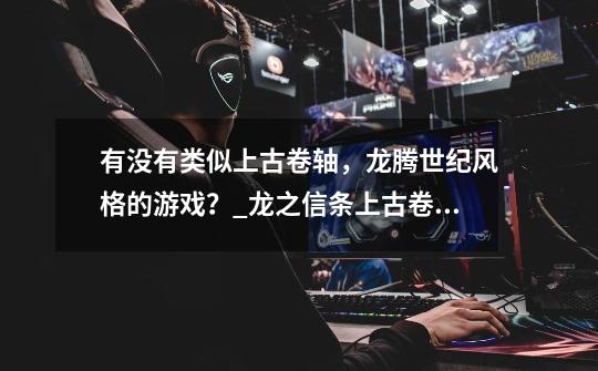 有没有类似上古卷轴,龙腾世纪风格的游戏?_龙之信条上古卷轴-第1张-游戏资讯-龙启网络