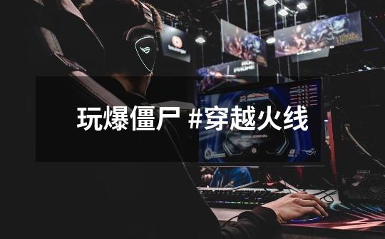 玩爆僵尸 #穿越火线-第1张-游戏资讯-龙启网络