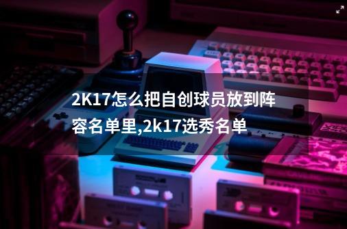 2K17怎么把自创球员放到阵容名单里?,2k17选秀名单-第1张-游戏资讯-龙启网络