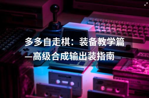 多多自走棋:装备教学篇—高级合成输出装指南-第1张-游戏资讯-龙启网络