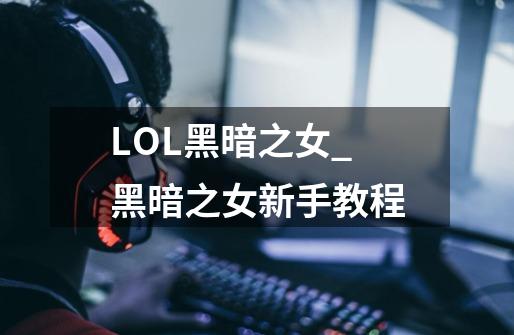 LOL黑暗之女_黑暗之女新手教程-第1张-游戏资讯-龙启网络