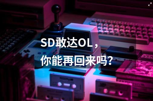 SD敢达OL,你能再回来吗?-第1张-游戏资讯-龙启网络