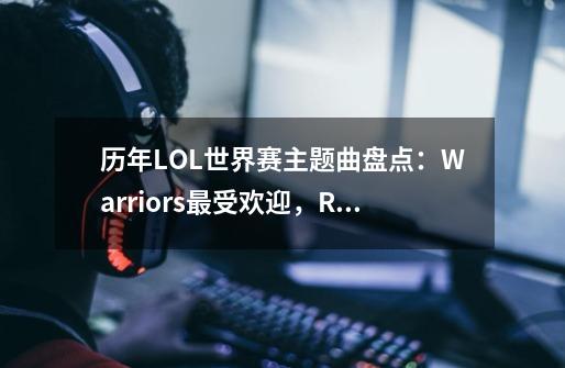历年LOL世界赛主题曲盘点:Warriors最受欢迎,RISE最为惊艳-第1张-游戏资讯-龙启网络
