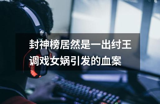 封神榜居然是一出纣王调戏女娲引发的血案-第1张-游戏资讯-龙启网络