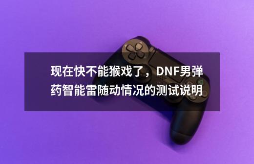 现在快不能猴戏了,DNF男弹药智能雷随动情况的测试说明-第1张-游戏资讯-龙启网络