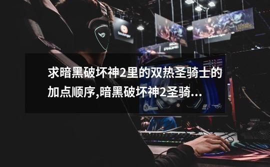 求暗黑破坏神2里的双热圣骑士的加点顺序,暗黑破坏神2圣骑士加属性点-第1张-游戏资讯-龙启网络