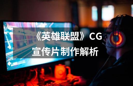 《英雄联盟》CG宣传片制作解析-第1张-游戏资讯-龙启网络