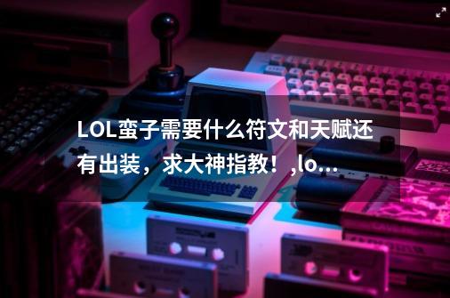 LOL蛮子需要什么符文和天赋还有出装，求大神指教！,lol蛮子技能-第1张-游戏资讯-龙启网络