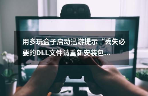 用多玩盒子启动迅游提示“丢失必要的DLL文件请重新安装包”怎么解决?_安顺迅游网络科技有限公司-第1张-游戏资讯-龙启网络