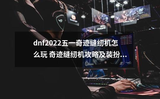 dnf2022五一奇迹缝纫机怎么玩 奇迹缝纫机攻略及装扮一览,dnf51活动攻略2021-第1张-游戏资讯-龙启网络