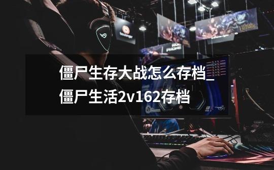 僵尸生存大战怎么存档_僵尸生活2v162存档-第1张-游戏资讯-龙启网络