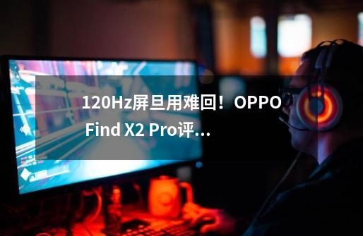 120Hz屏旦用难回!OPPO Find X2 Pro评测:揭秘三摄问鼎世界第一-第1张-游戏资讯-龙启网络