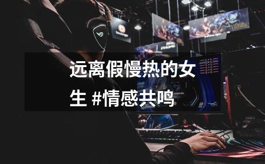 远离假慢热的女生 #情感共鸣-第1张-游戏资讯-龙启网络