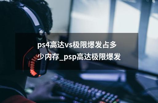 ps4高达vs极限爆发占多少内存_psp高达极限爆发-第1张-游戏资讯-龙启网络