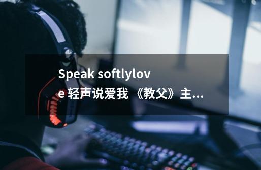 Speak softlylove 轻声说爱我 《教父》主题曲歌词_教父主题曲温柔的倾诉简谱-第1张-游戏资讯-龙启网络