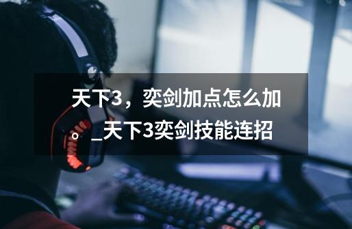 天下3,奕剑加点怎么加。_天下3奕剑技能连招-第1张-游戏资讯-龙启网络