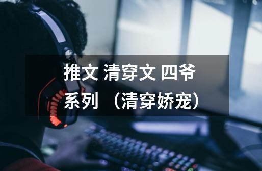 推文 清穿文 四爷系列 (清穿娇宠)-第1张-游戏资讯-龙启网络