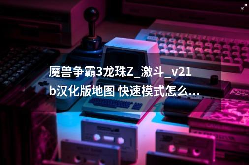 魔兽争霸3龙珠Z_激斗_v2.1b汉化版地图 快速模式怎么选择?,魔兽争霸龙珠地图-第1张-游戏资讯-龙启网络