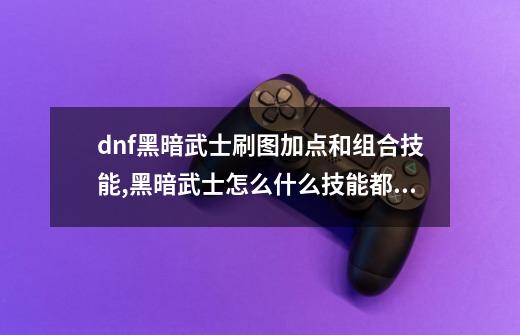 dnf黑暗武士刷图加点和组合技能,黑暗武士怎么什么技能都有-第1张-游戏资讯-龙启网络