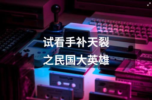 试看手补天裂之民国大英雄-第1张-游戏资讯-龙启网络