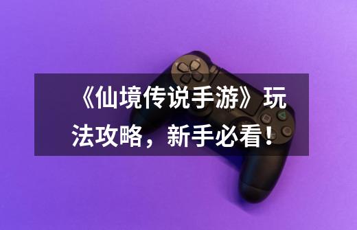《仙境传说手游》玩法攻略，新手必看！-第1张-游戏资讯-龙启网络