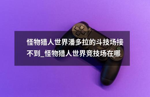 怪物猎人世界潘多拉的斗技场接不到_怪物猎人世界竞技场在哪-第1张-游戏资讯-龙启网络