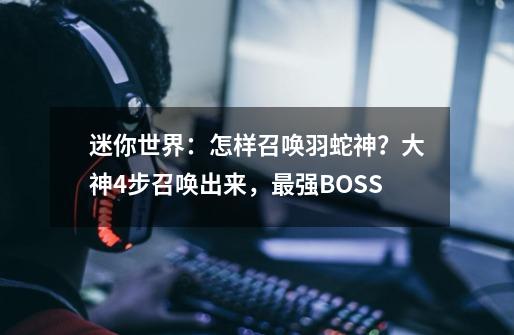 迷你世界:怎样召唤羽蛇神?大神4步召唤出来,最强BOSS-第1张-游戏资讯-龙启网络