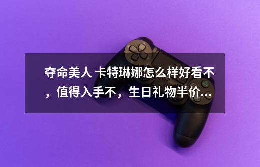 夺命美人 卡特琳娜怎么样?好看不,值得入手不,生日礼物半价啊_海贼魅影卡特琳娜皮肤怎么样啊-第1张-游戏资讯-龙启网络