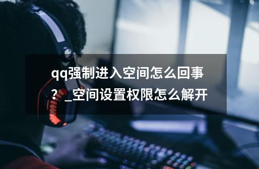 qq强制进入空间怎么回事?_空间设置权限怎么解开-第1张-游戏资讯-龙启网络