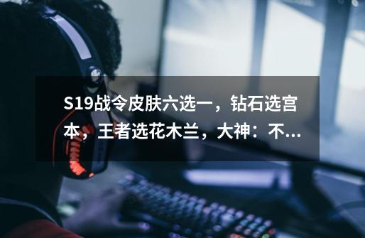 S19战令皮肤六选一,钻石选宫本,王者选花木兰,大神:不是他吗-第1张-游戏资讯-龙启网络