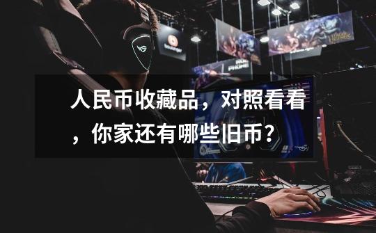 人民币收藏品,对照看看,你家还有哪些旧币?-第1张-游戏资讯-龙启网络