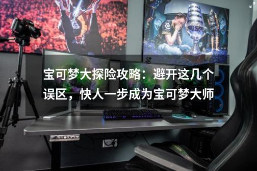 宝可梦大探险攻略:避开这几个误区,快人一步成为宝可梦大师-第1张-游戏资讯-龙启网络