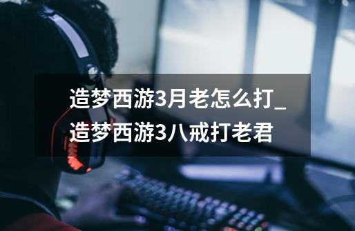 造梦西游3月老怎么打_造梦西游3八戒打老君-第1张-游戏资讯-龙启网络