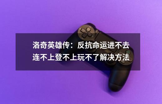 洛奇英雄传:反抗命运进不去/连不上/登不上/玩不了解决方法-第1张-游戏资讯-龙启网络