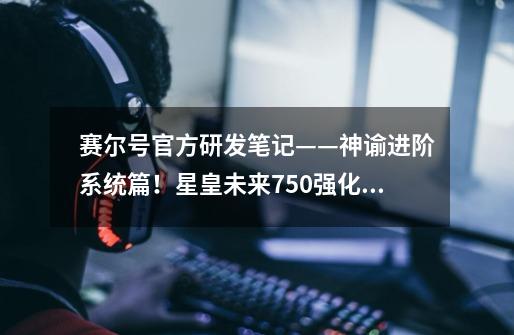 赛尔号官方研发笔记——神谕进阶系统篇!星皇未来750强化有望-第1张-游戏资讯-龙启网络