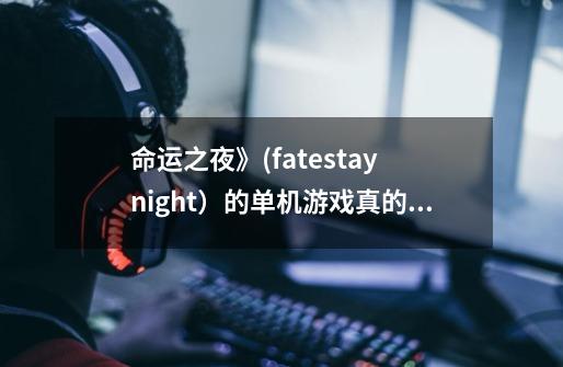 命运之夜》(fate/stay night)的单机游戏真的有多大?,命运之夜游戏攻略-第1张-游戏资讯-龙启网络