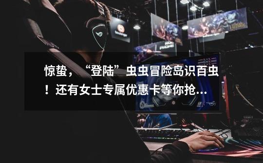 惊蛰，“登陆”虫虫冒险岛识百虫！还有女士专属优惠卡等你抢！-第1张-游戏资讯-龙启网络