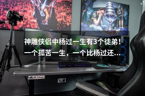 神雕侠侣中杨过一生有3个徒弟!一个孤苦一生,一个比杨过还厉害-第1张-游戏资讯-龙启网络