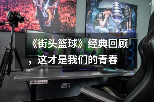 《街头篮球》经典回顾,这才是我们的青春-第1张-游戏资讯-龙启网络