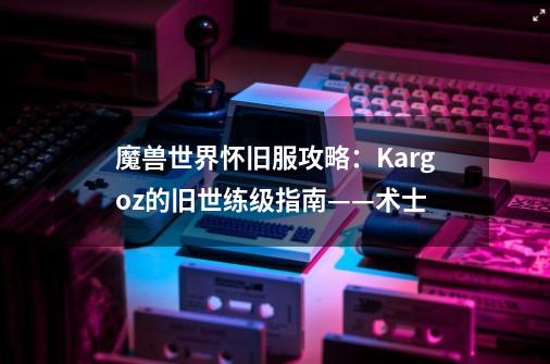 魔兽世界怀旧服攻略:Kargoz的旧世练级指南——术士-第1张-游戏资讯-龙启网络
