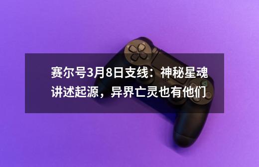 赛尔号3月8日支线:神秘星魂讲述起源,异界亡灵也有他们...-第1张-游戏资讯-龙启网络